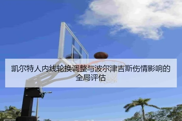 凯尔特人内线轮换调整与波尔津吉斯伤情影响的全局评估