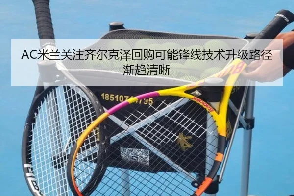 AC米兰关注齐尔克泽回购可能锋线技术升级路径渐趋清晰