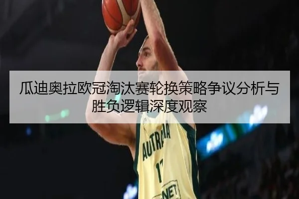 瓜迪奥拉欧冠淘汰赛轮换策略争议分析与胜负逻辑深度观察