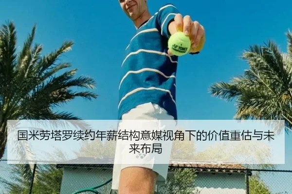 国米劳塔罗续约年薪结构意媒视角下的价值重估与未来布局