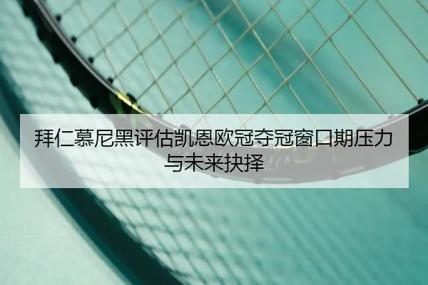拜仁慕尼黑评估凯恩欧冠夺冠窗口期压力与未来抉择