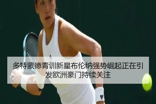多特蒙德青训新星布伦纳强势崛起正在引发欧洲豪门持续关注