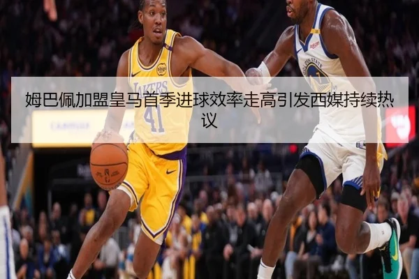 姆巴佩加盟皇马首季进球效率走高引发西媒持续热议