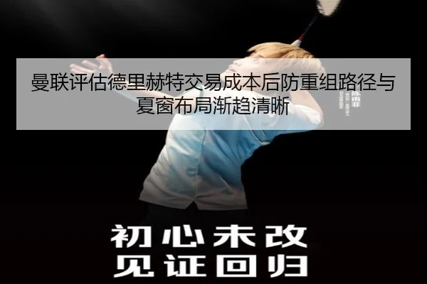 曼联评估德里赫特交易成本后防重组路径与夏窗布局渐趋清晰