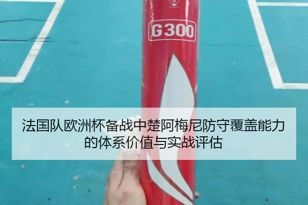 法国队欧洲杯备战中楚阿梅尼防守覆盖能力的体系价值与实战评估