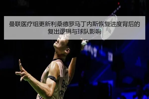 曼联医疗组更新利桑德罗马丁内斯恢复进度背后的复出逻辑与球队影响