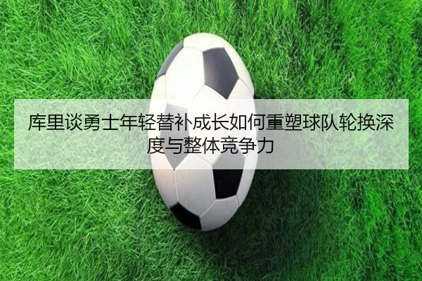 库里谈勇士年轻替补成长如何重塑球队轮换深度与整体竞争力