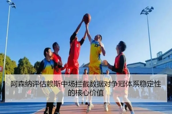 阿森纳评估赖斯中场拦截数据对争冠体系稳定性的核心价值