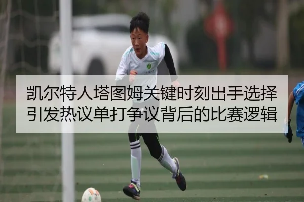 凯尔特人塔图姆关键时刻出手选择引发热议单打争议背后的比赛逻辑