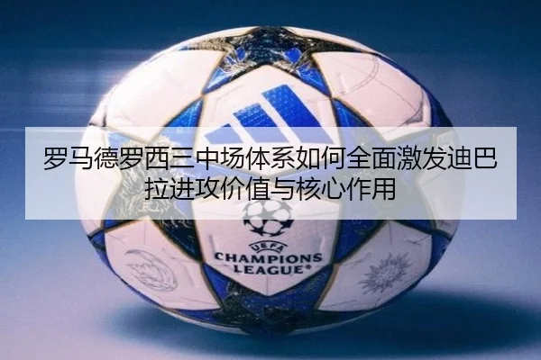 罗马德罗西三中场体系如何全面激发迪巴拉进攻价值与核心作用