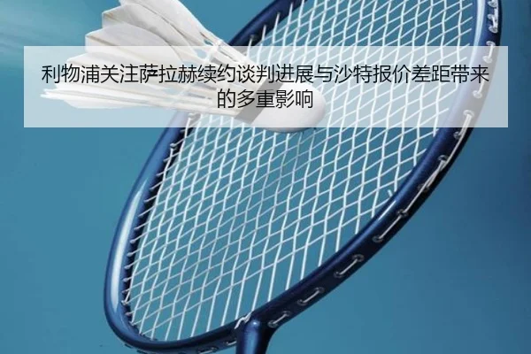 利物浦关注萨拉赫续约谈判进展与沙特报价差距带来的多重影响
