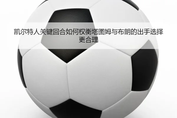 凯尔特人关键回合如何权衡塔图姆与布朗的出手选择更合理