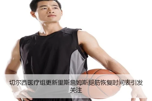 切尔西医疗组更新里斯詹姆斯腿筋恢复时间表引发关注