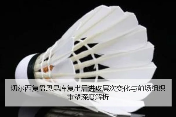 切尔西复盘恩昆库复出后进攻层次变化与前场组织重塑深度解析