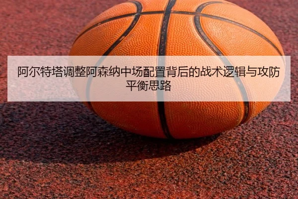 阿尔特塔调整阿森纳中场配置背后的战术逻辑与攻防平衡思路