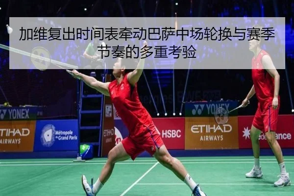 加维复出时间表牵动巴萨中场轮换与赛季节奏的多重考验