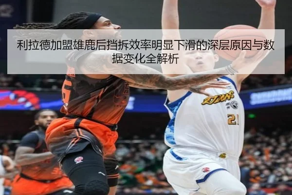 利拉德加盟雄鹿后挡拆效率明显下滑的深层原因与数据变化全解析