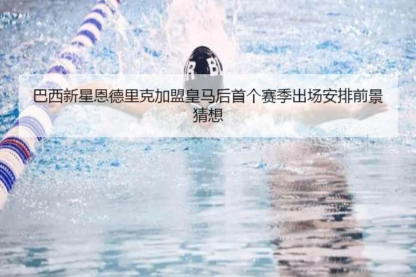 巴西新星恩德里克加盟皇马后首个赛季出场安排前景猜想