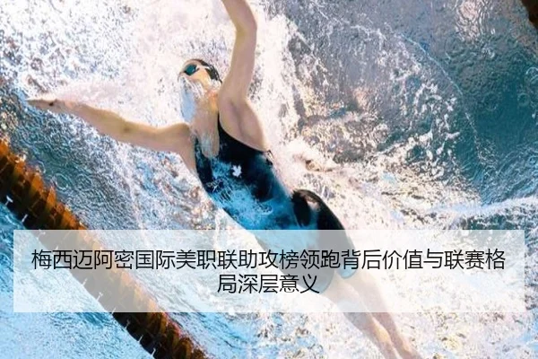 梅西迈阿密国际美职联助攻榜领跑背后价值与联赛格局深层意义