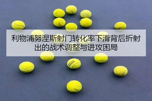 利物浦努涅斯射门转化率下滑背后折射出的战术调整与进攻困局