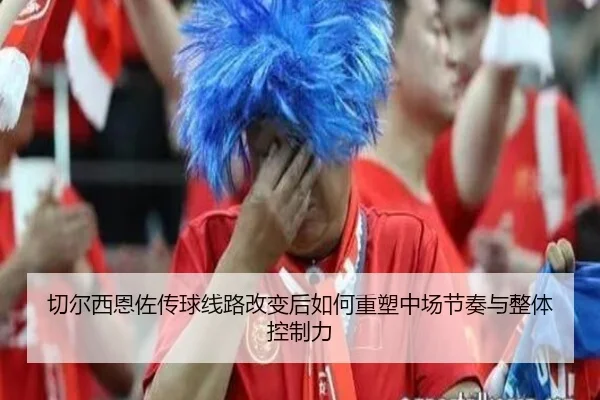 切尔西恩佐传球线路改变后如何重塑中场节奏与整体控制力