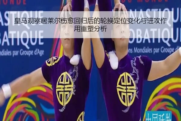 皇马观察居莱尔伤愈回归后的轮换定位变化与进攻作用重塑分析