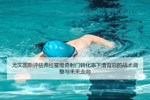 尤文图斯评估弗拉霍维奇射门转化率下滑背后的战术调整与未来走向