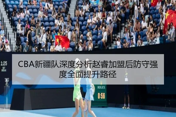 CBA新疆队深度分析赵睿加盟后防守强度全面提升路径