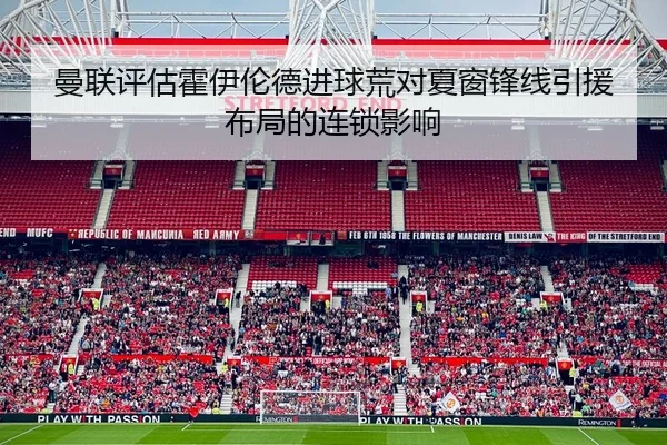 曼联评估霍伊伦德进球荒对夏窗锋线引援布局的连锁影响