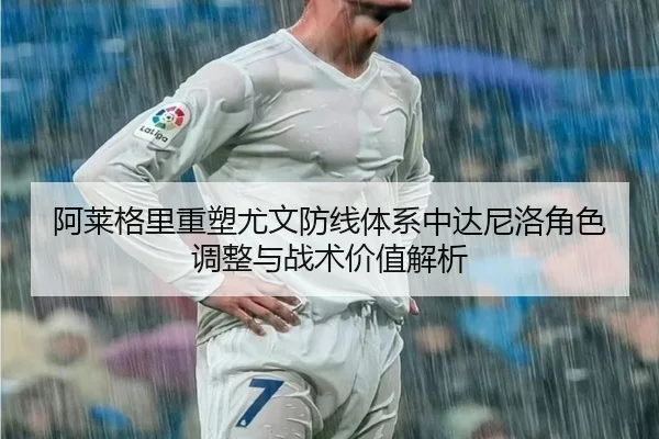 阿莱格里重塑尤文防线体系中达尼洛角色调整与战术价值解析