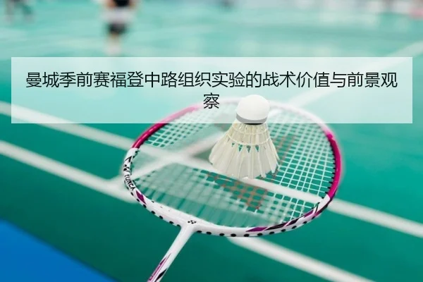 曼城季前赛福登中路组织实验的战术价值与前景观察