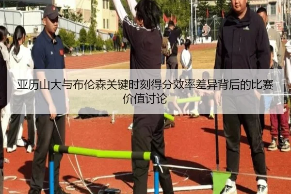 亚历山大与布伦森关键时刻得分效率差异背后的比赛价值讨论