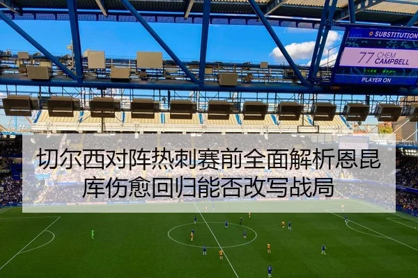 切尔西对阵热刺赛前全面解析恩昆库伤愈回归能否改写战局