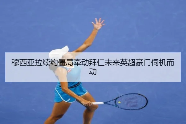 穆西亚拉续约僵局牵动拜仁未来英超豪门伺机而动